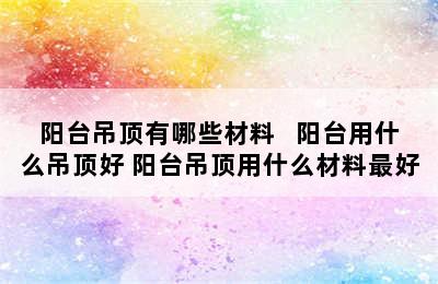 阳台吊顶有哪些材料   阳台用什么吊顶好 阳台吊顶用什么材料最好